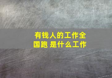 有钱人的工作全国跑 是什么工作